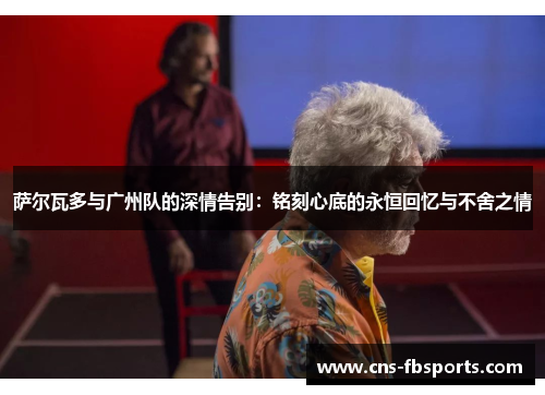 萨尔瓦多与广州队的深情告别：铭刻心底的永恒回忆与不舍之情