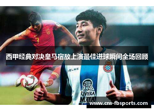 西甲经典对决皇马宿敌上演最佳进球瞬间全场回顾