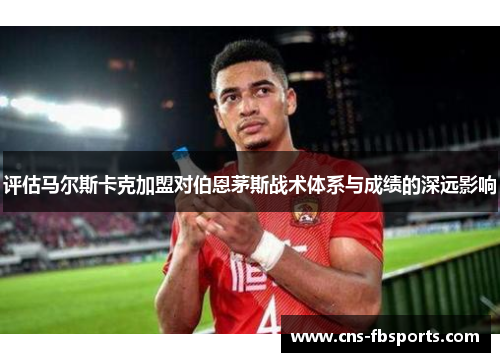 评估马尔斯卡克加盟对伯恩茅斯战术体系与成绩的深远影响