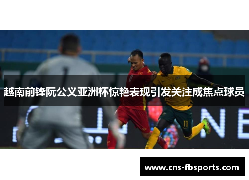 越南前锋阮公义亚洲杯惊艳表现引发关注成焦点球员