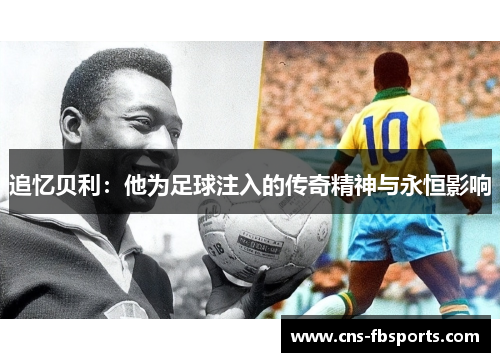 追忆贝利：他为足球注入的传奇精神与永恒影响