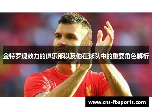 金特罗现效力的俱乐部以及他在球队中的重要角色解析