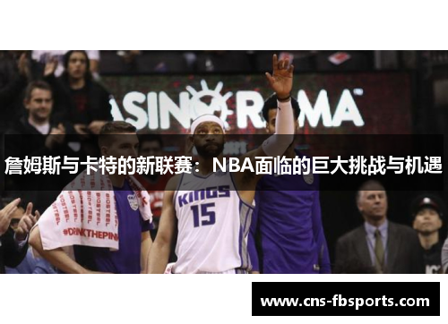 詹姆斯与卡特的新联赛：NBA面临的巨大挑战与机遇