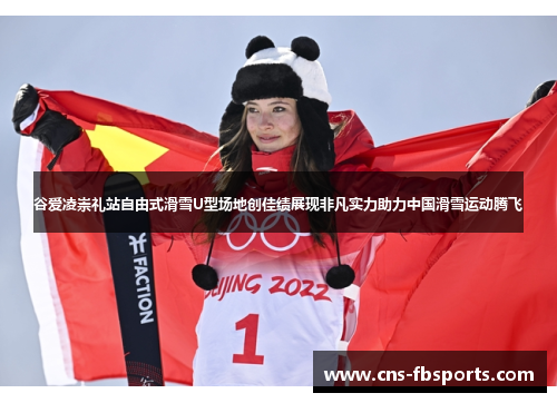 谷爱凌崇礼站自由式滑雪U型场地创佳绩展现非凡实力助力中国滑雪运动腾飞