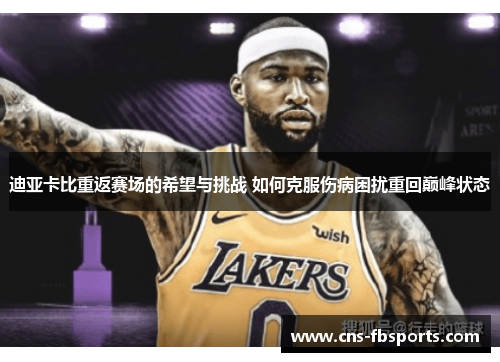 迪亚卡比重返赛场的希望与挑战 如何克服伤病困扰重回巅峰状态