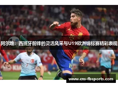 阿尔维：西班牙前锋的灵活风采与U19欧洲锦标赛精彩表现