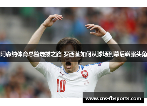 阿森纳体育总监选拔之路 罗西基如何从球场到幕后崭露头角