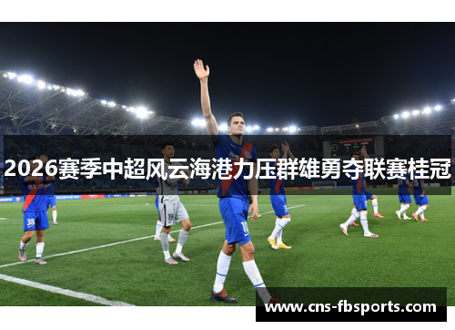 2026赛季中超风云海港力压群雄勇夺联赛桂冠